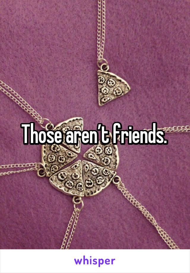 Those aren’t friends. 