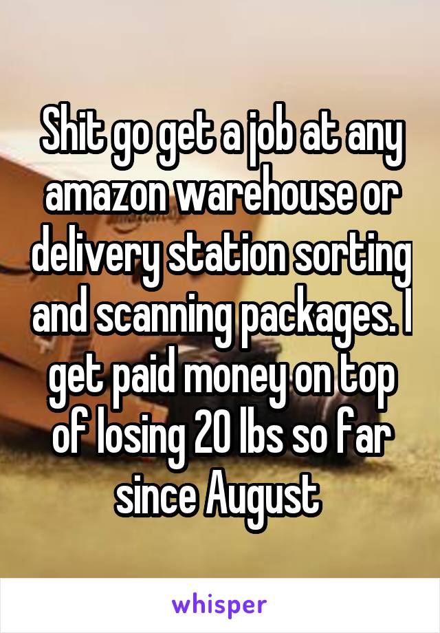 Shit go get a job at any amazon warehouse or delivery station sorting and scanning packages. I get paid money on top of losing 20 lbs so far since August 