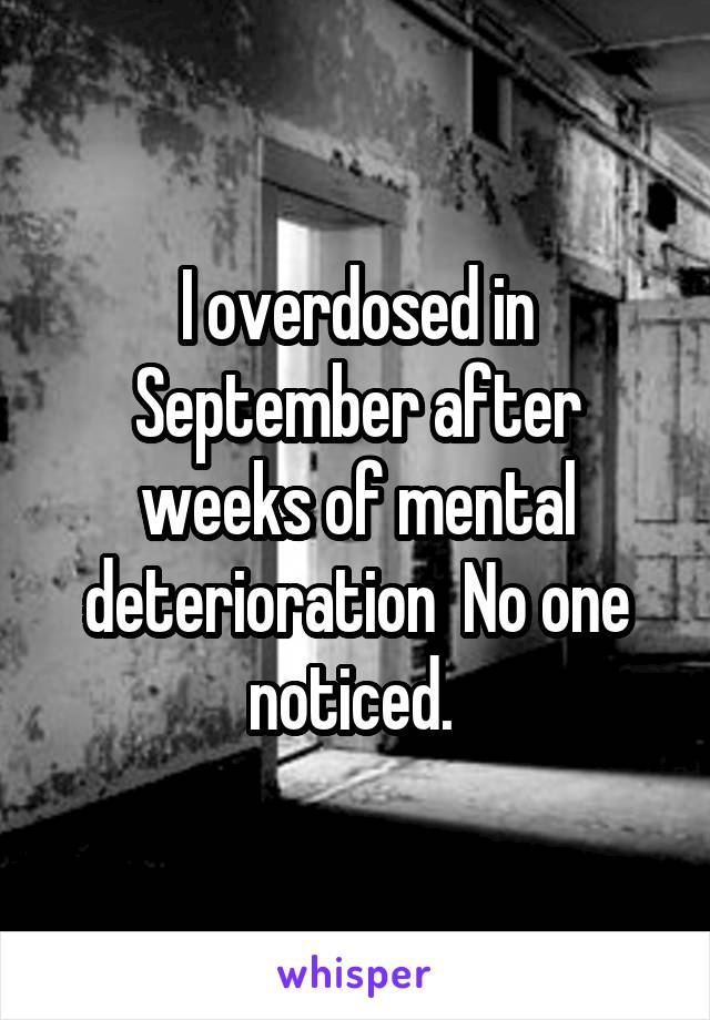 I overdosed in September after weeks of mental deterioration  No one noticed. 