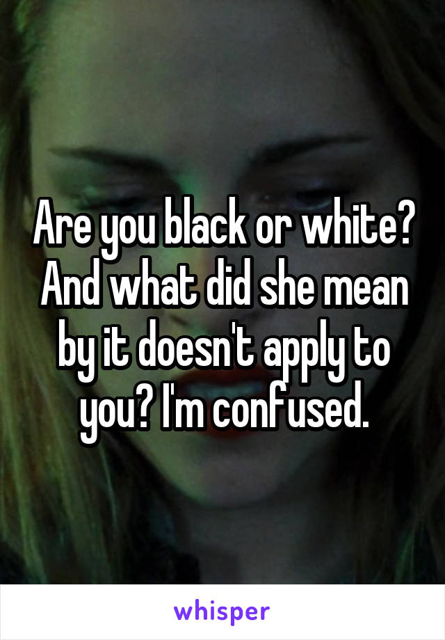 Are you black or white? And what did she mean by it doesn't apply to you? I'm confused.