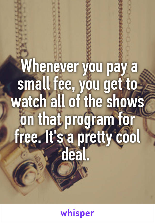  Whenever you pay a small fee, you get to watch all of the shows on that program for free. It's a pretty cool deal. 