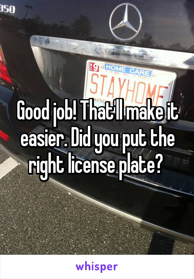 Good job! That'll make it easier. Did you put the right license plate? 