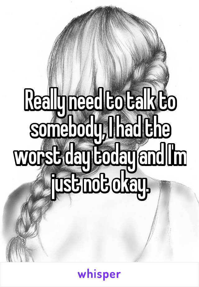 Really need to talk to somebody, I had the worst day today and I'm just not okay.