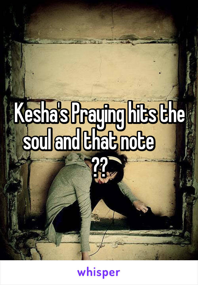 Kesha's Praying hits the soul and that note       🙌🏼