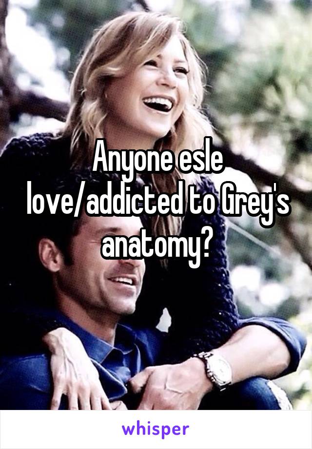 Anyone esle love/addicted to Grey's anatomy?
