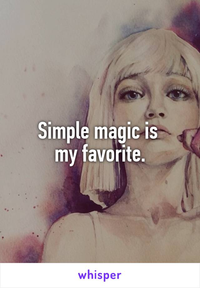 Simple magic is 
my favorite.