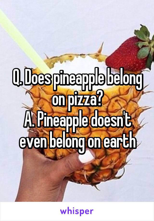 Q. Does pineapple belong on pizza?
A. Pineapple doesn't even belong on earth