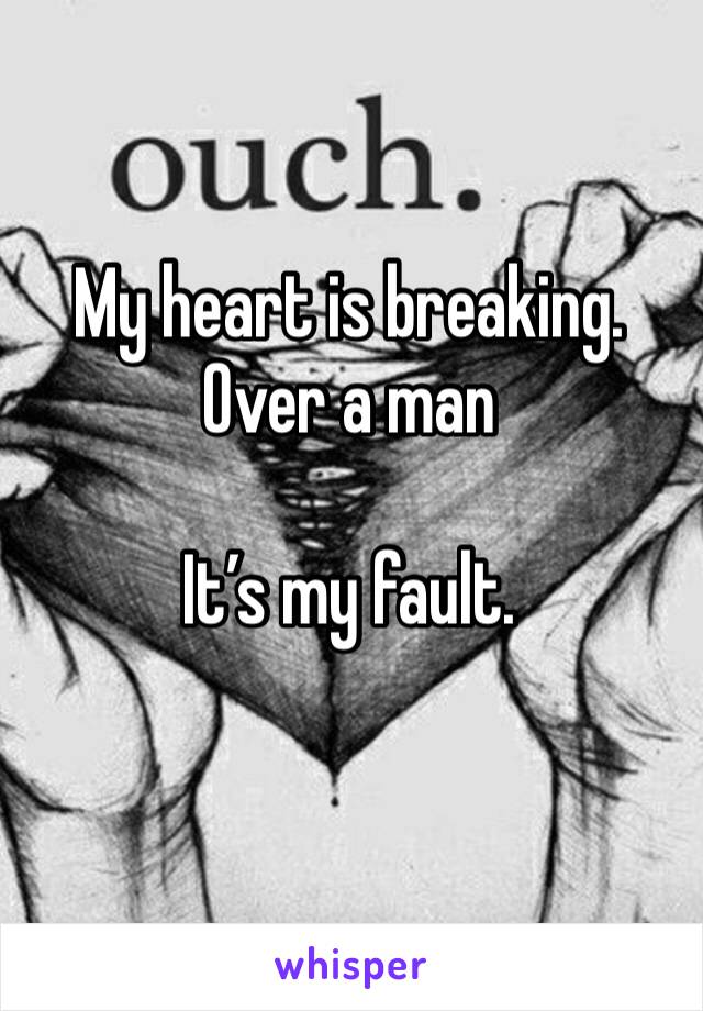 My heart is breaking. 
Over a man

It’s my fault. 
