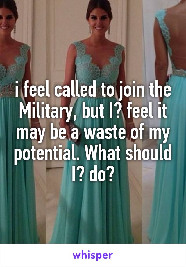 i feel called to join the Military, but I️ feel it may be a waste of my potential. What should I️ do?