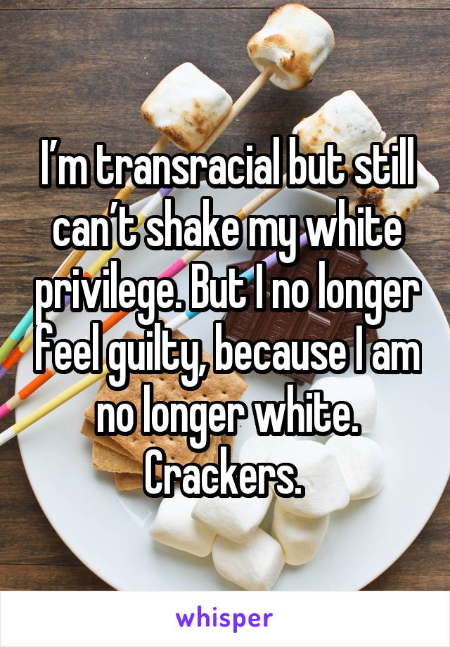 I’m transracial but still can’t shake my white privilege. But I no longer feel guilty, because I am no longer white. Crackers. 