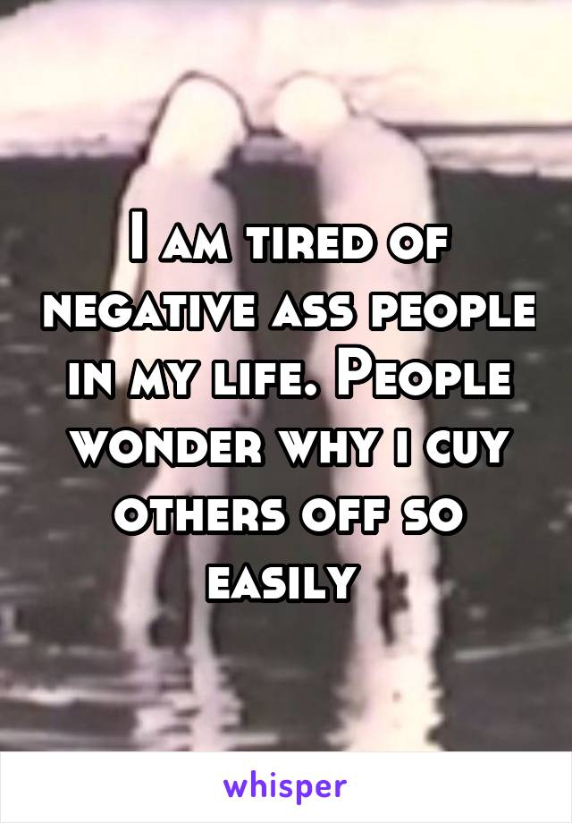 I am tired of negative ass people in my life. People wonder why i cuy others off so easily 