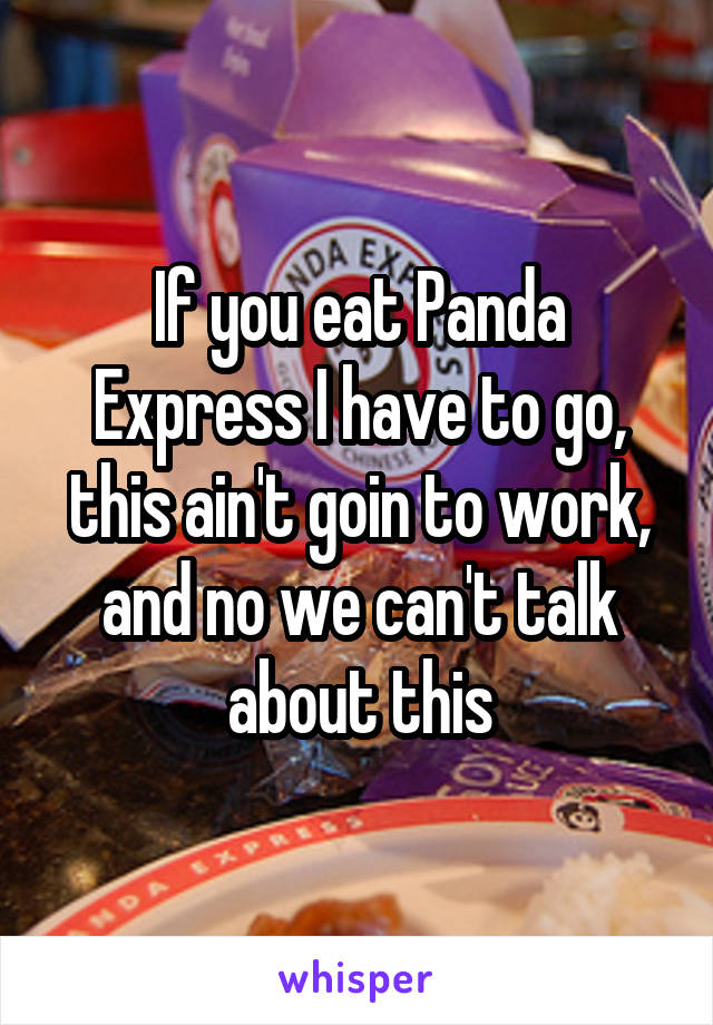 If you eat Panda Express I have to go, this ain't goin to work, and no we can't talk about this