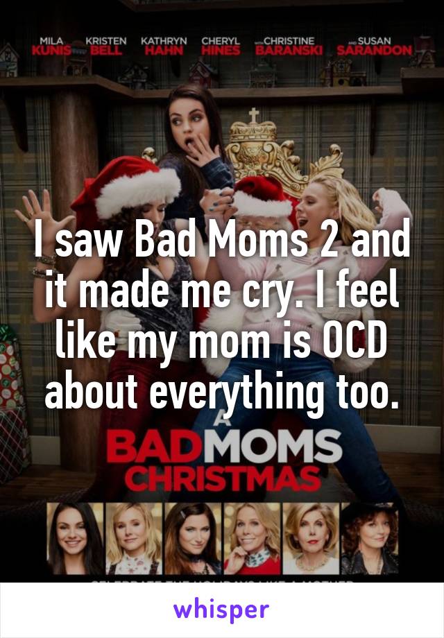 I saw Bad Moms 2 and it made me cry. I feel like my mom is OCD about everything too.