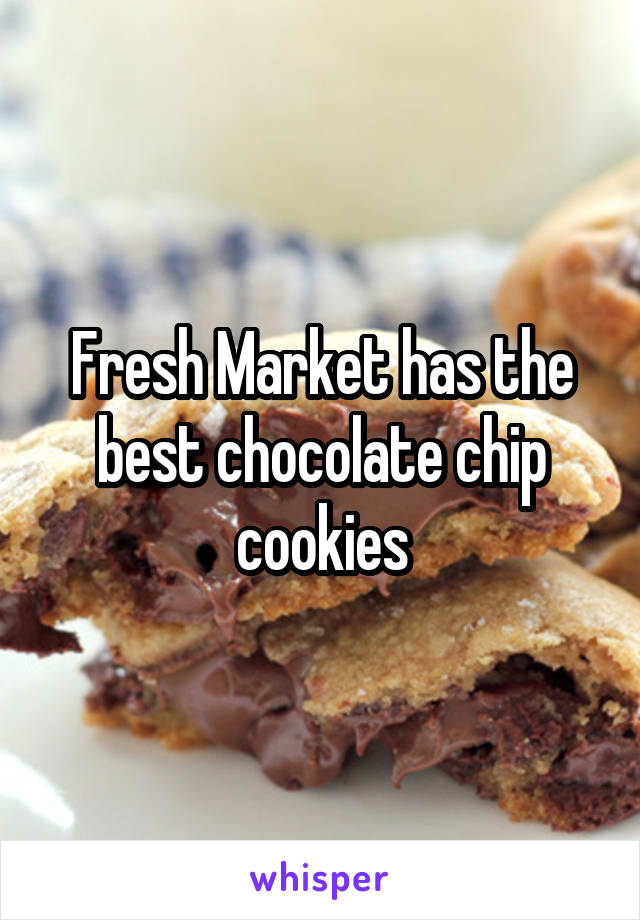 Fresh Market has the best chocolate chip cookies