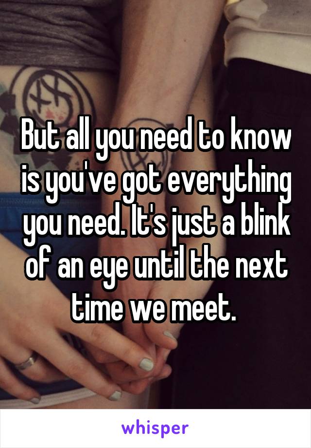 But all you need to know is you've got everything you need. It's just a blink of an eye until the next time we meet. 