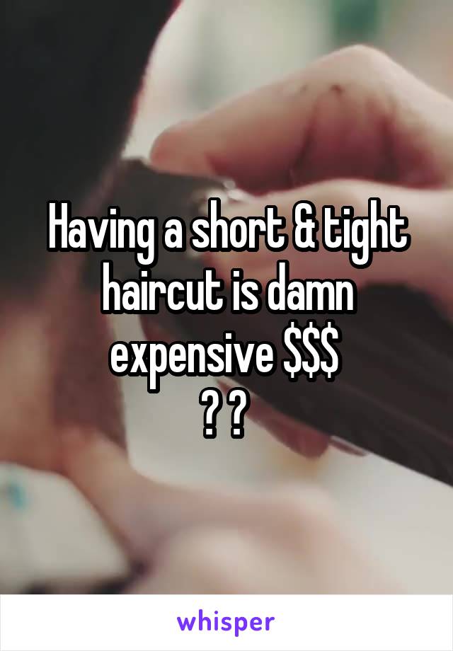 Having a short & tight haircut is damn expensive $$$ 
💰 💵 