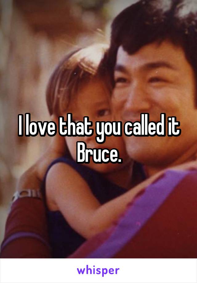 I love that you called it Bruce.