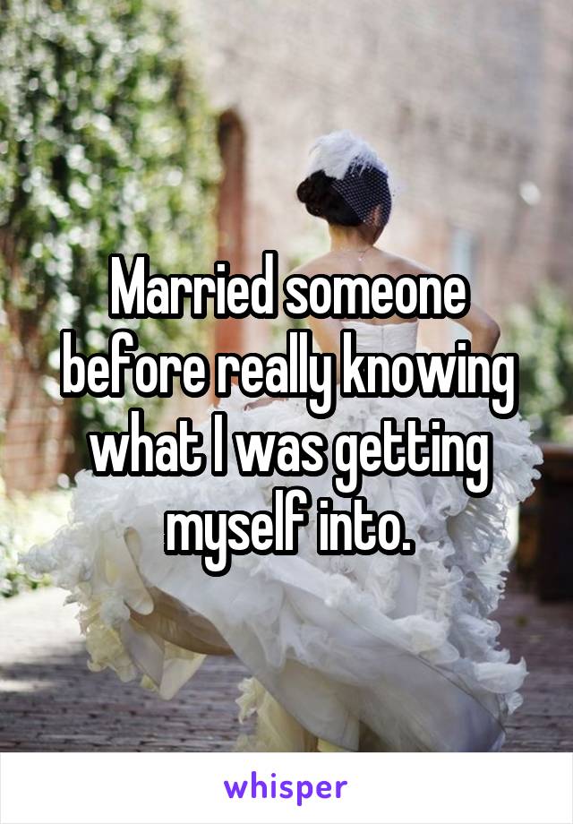 Married someone before really knowing what I was getting myself into.
