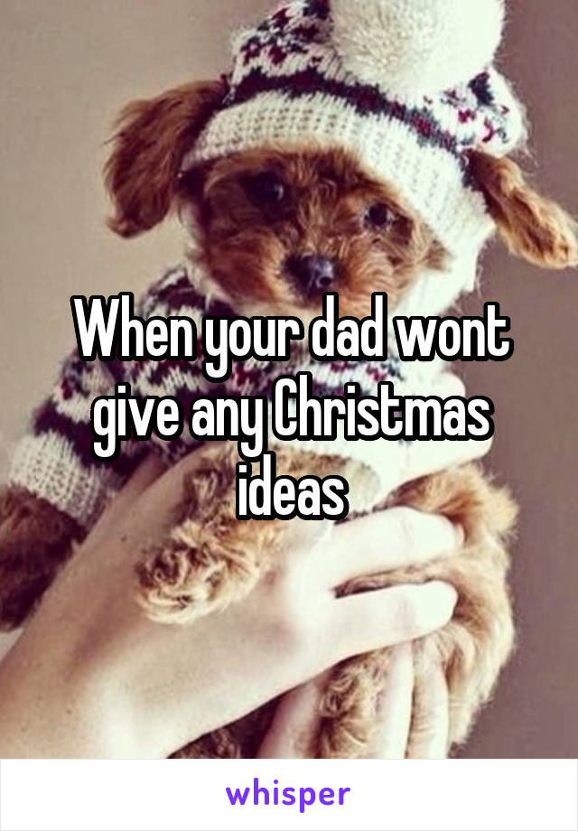 When your dad wont give any Christmas ideas