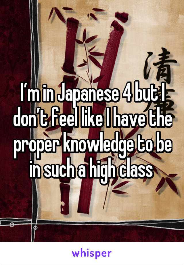 I’m in Japanese 4 but I don’t feel like I have the proper knowledge to be in such a high class 