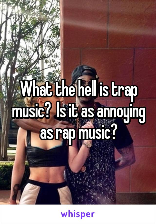 What the hell is trap music?  Is it as annoying as rap music?