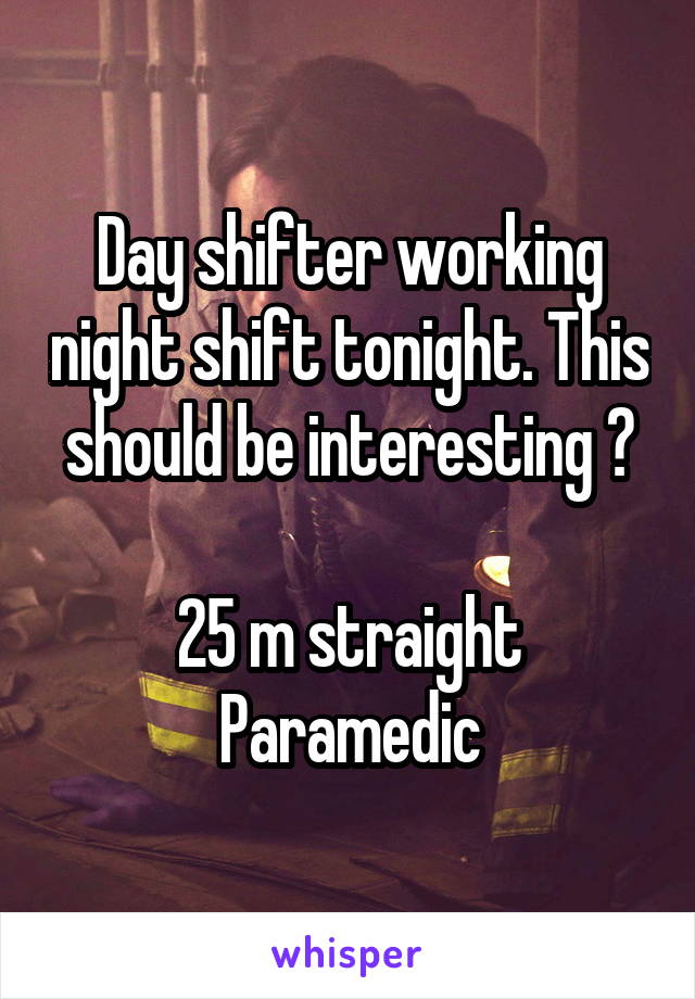 Day shifter working night shift tonight. This should be interesting 😌

25 m straight
Paramedic