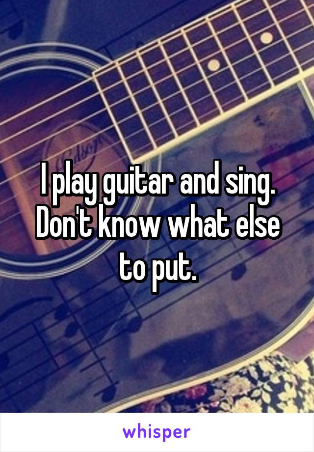 I play guitar and sing. Don't know what else to put.