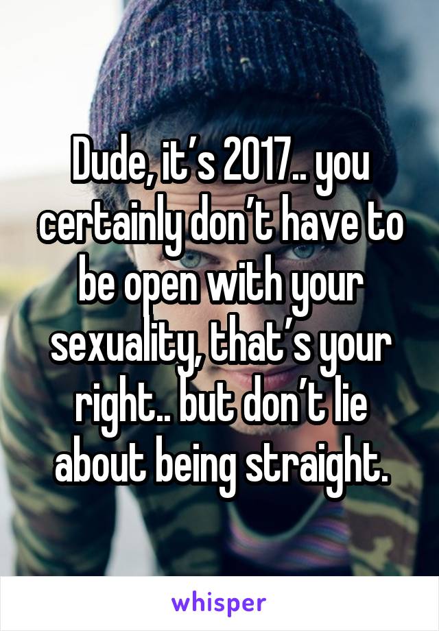 Dude, it’s 2017.. you certainly don’t have to be open with your sexuality, that’s your right.. but don’t lie about being straight.