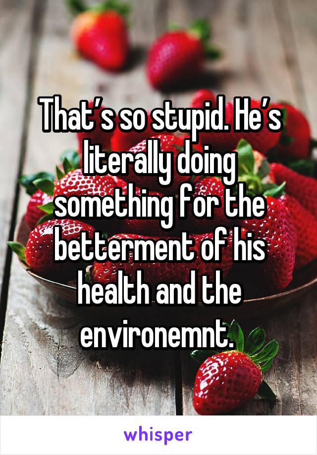 That’s so stupid. He’s literally doing something for the betterment of his health and the environemnt. 