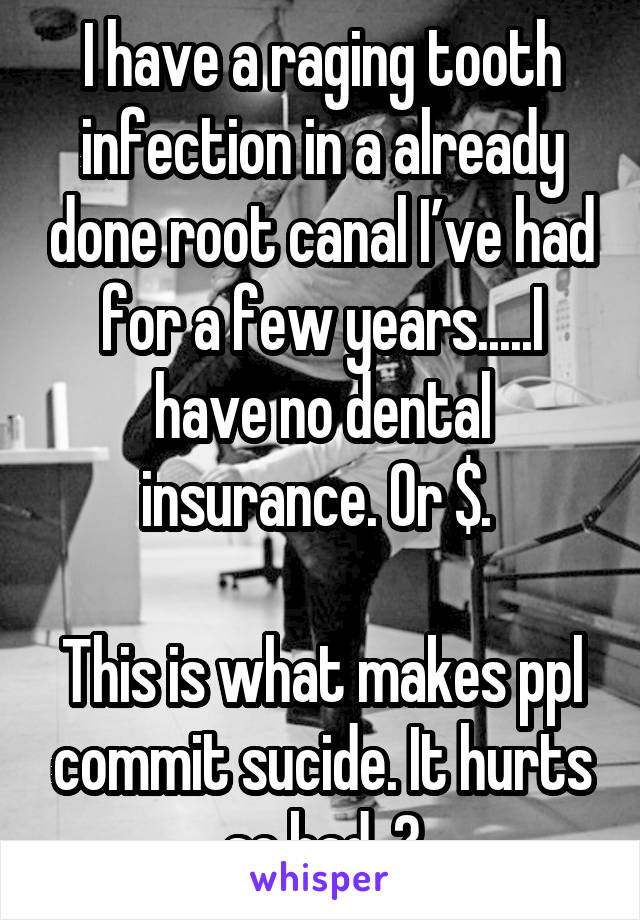 I have a raging tooth infection in a already done root canal I’ve had for a few years.....I have no dental insurance. Or $. 

This is what makes ppl commit sucide. It hurts so bad. 😭