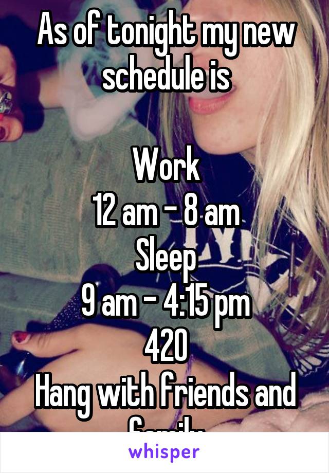 As of tonight my new schedule is

Work
12 am - 8 am
Sleep
9 am - 4:15 pm
420
Hang with friends and family