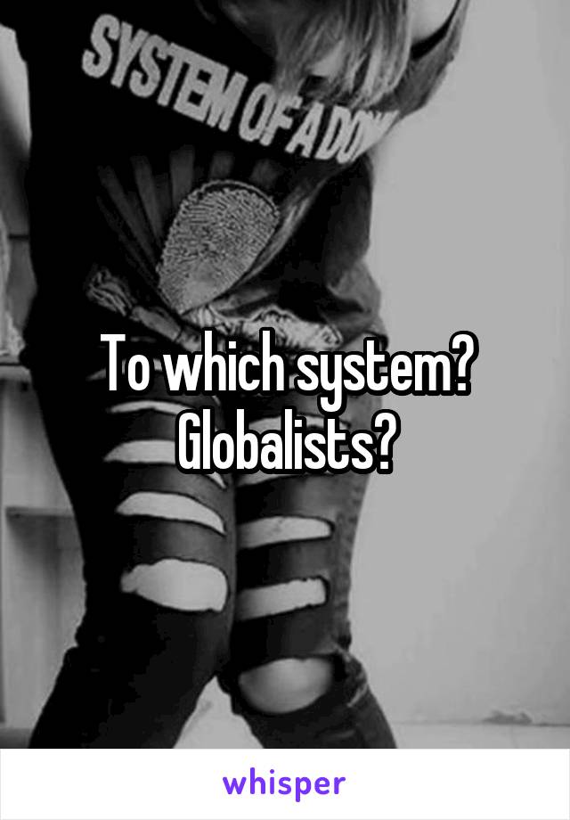 To which system?
Globalists?