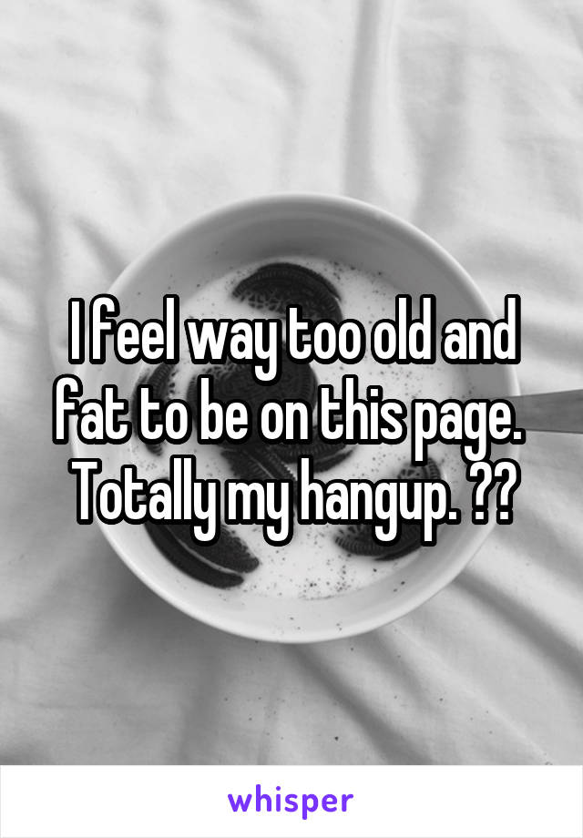 I feel way too old and fat to be on this page.  Totally my hangup. 👎🏻