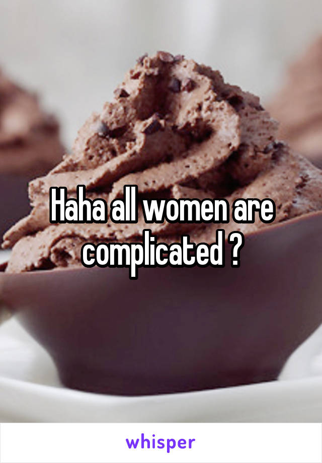 Haha all women are complicated 😂