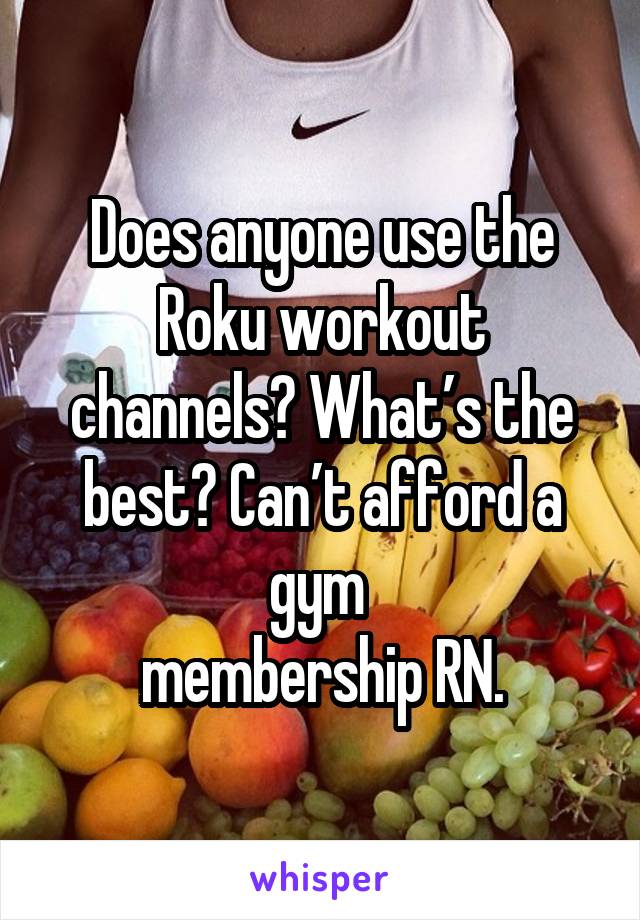 Does anyone use the Roku workout channels? What’s the best? Can’t afford a gym 
membership RN.