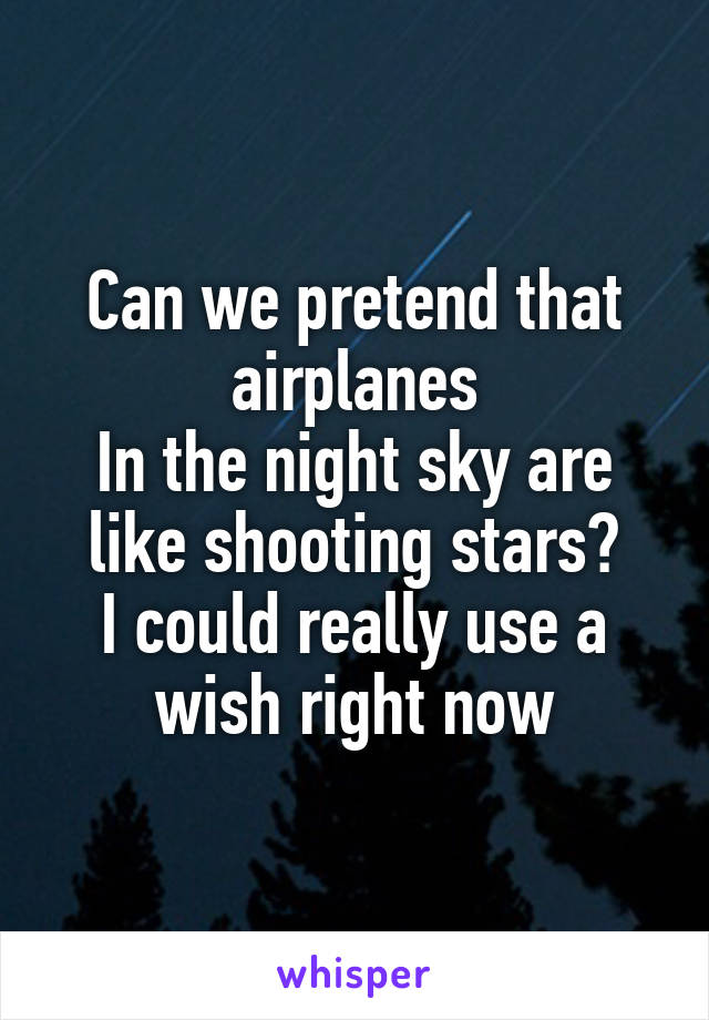 Can we pretend that airplanes
In the night sky are like shooting stars?
I could really use a wish right now