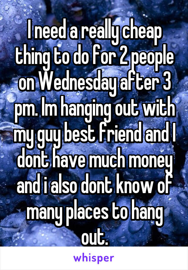 I need a really cheap thing to do for 2 people on Wednesday after 3 pm. Im hanging out with my guy best friend and I dont have much money and i also dont know of many places to hang out.