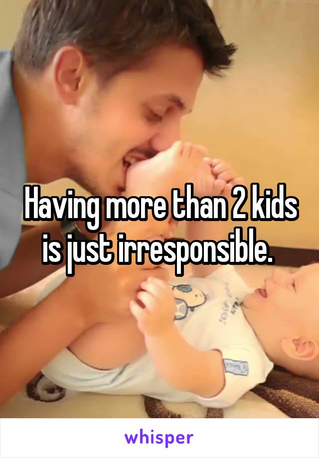 Having more than 2 kids is just irresponsible. 