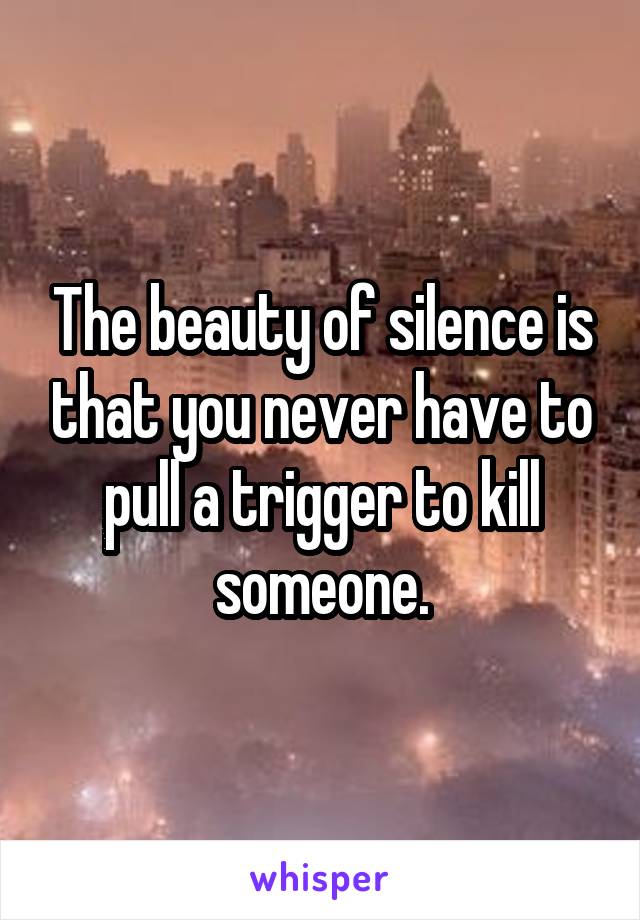 The beauty of silence is that you never have to pull a trigger to kill someone.