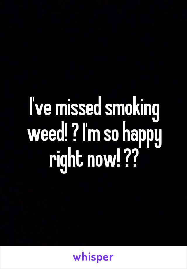 I've missed smoking weed! ❤ I'm so happy right now! 😄😍