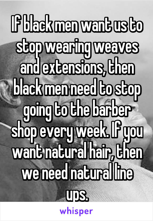 If black men want us to stop wearing weaves and extensions, then black men need to stop going to the barber shop every week. If you want natural hair, then we need natural line ups.