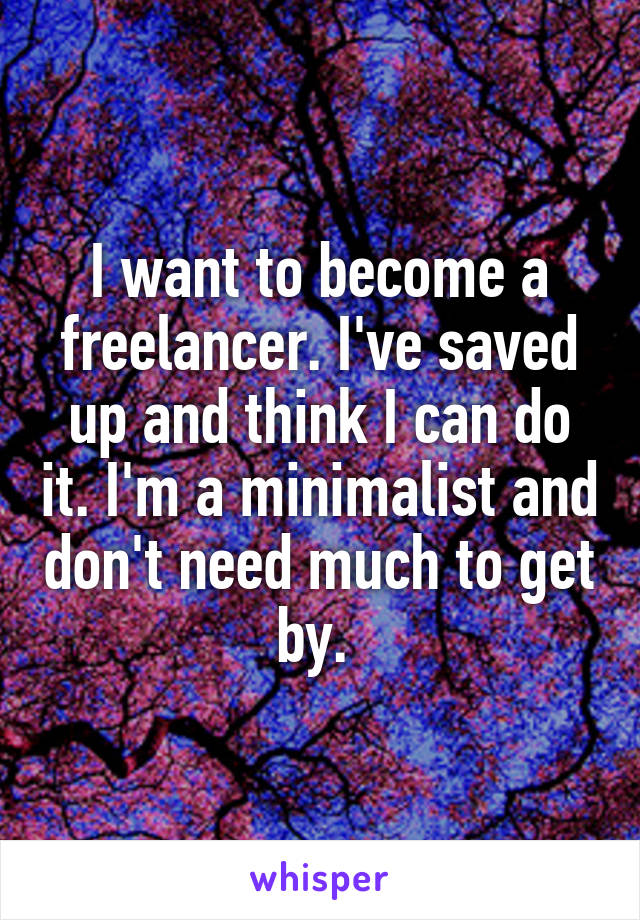 I want to become a freelancer. I've saved up and think I can do it. I'm a minimalist and don't need much to get by. 