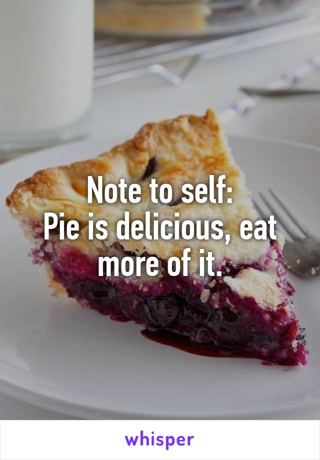 Note to self:
Pie is delicious, eat more of it.