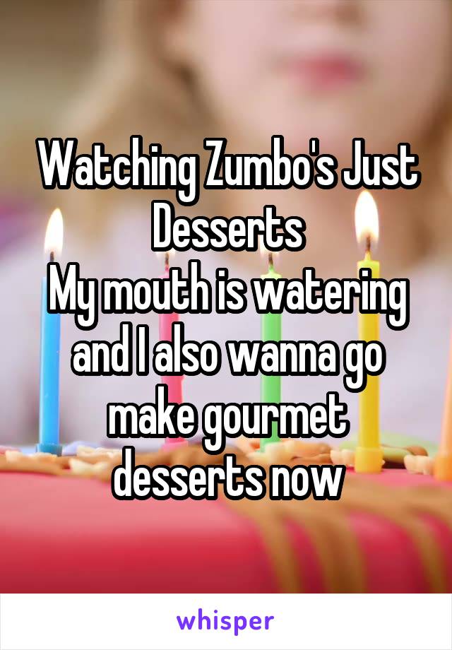 Watching Zumbo's Just Desserts
My mouth is watering and I also wanna go make gourmet desserts now