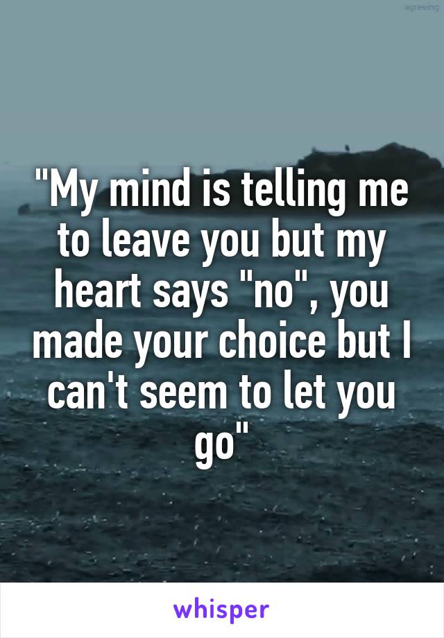 "My mind is telling me to leave you but my heart says "no", you made your choice but I can't seem to let you go"