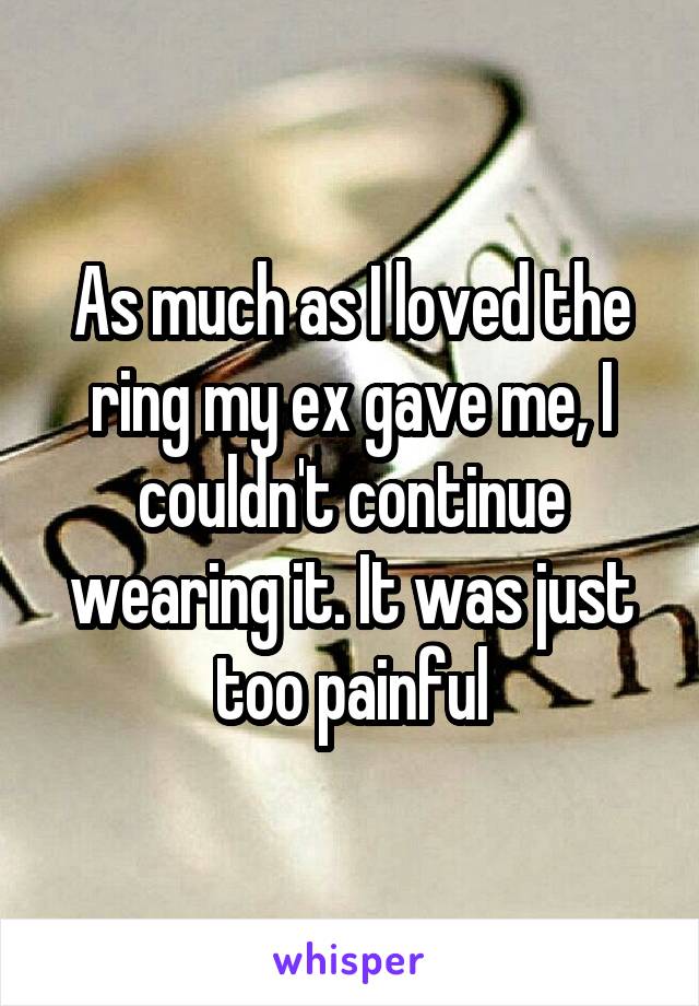 As much as I loved the ring my ex gave me, I couldn't continue wearing it. It was just too painful