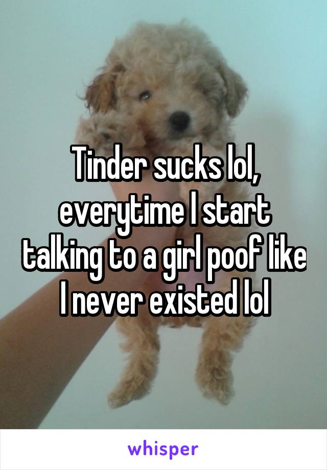 Tinder sucks lol, everytime I start talking to a girl poof like I never existed lol