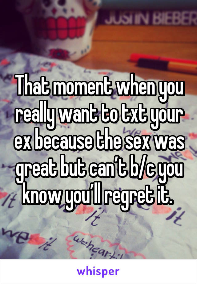 That moment when you really want to txt your ex because the sex was great but can’t b/c you know you’ll regret it. 