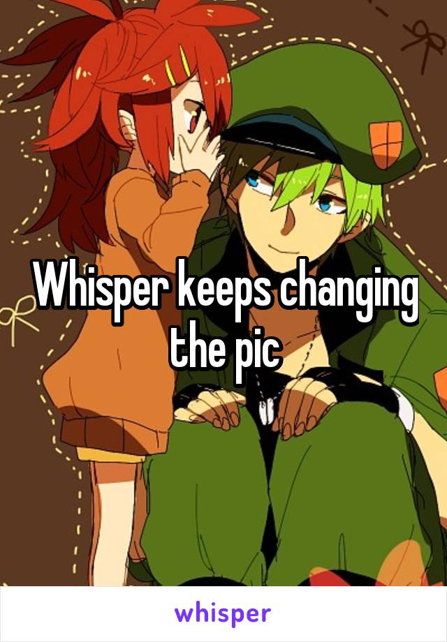 Whisper keeps changing the pic