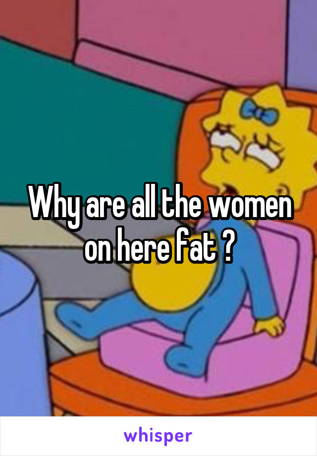 Why are all the women on here fat 😕